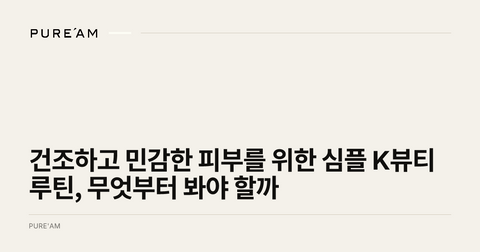 건조하고 민감한 피부를 위한 심플 K뷰티 루틴, 무엇부터 봐야 할까